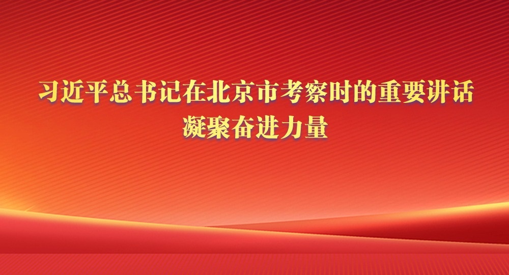 在中国式现代化征程上建功立业——习近平总书记在北京市考察时的重要讲话凝聚奋进力量
