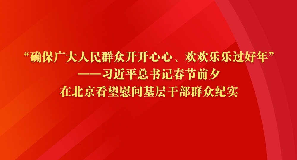 “确保广大人民群众开开心心、欢欢乐乐过好年”——习近平总书记春节前夕在北京看望慰问基层干部群众纪实