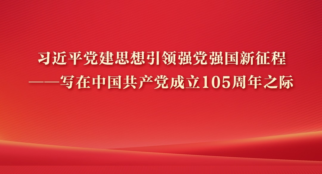 习近平党建思想引领强党强国新征程——写在中国共产党成立105周年之际